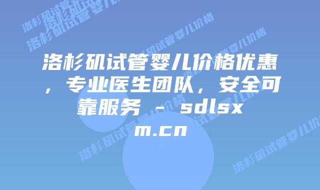 洛杉矶试管婴儿价格优惠，专业医生团队，安全可靠服务 - sdlsxm.cn