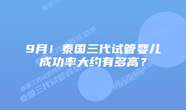 9月！泰国三代试管婴儿成功率大约有多高？