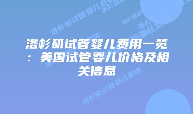 洛杉矶试管婴儿费用一览：美国试管婴儿价格及相关信息