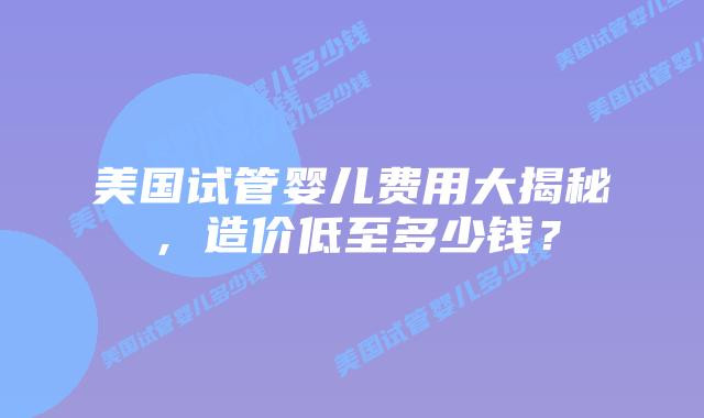 美国试管婴儿费用大揭秘，造价低至多少钱？