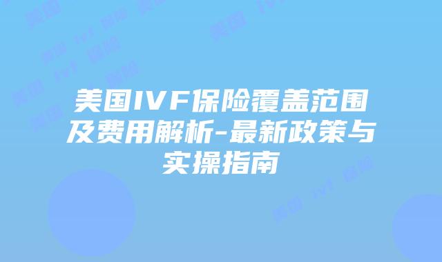 美国IVF保险覆盖范围及费用解析-最新政策与实操指南