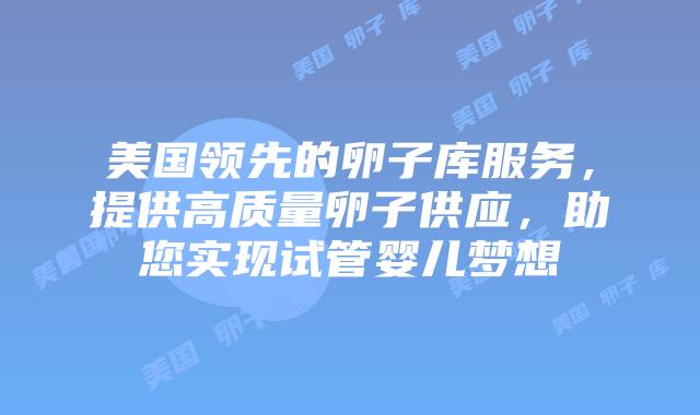 美国领先的卵子库服务，提供高质量卵子供应，助您实现试管婴儿梦想