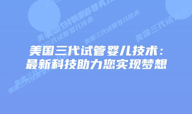 美国三代试管婴儿技术：最新科技助力您实现梦想