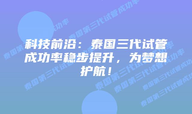科技前沿：泰国三代试管成功率稳步提升，为梦想护航！