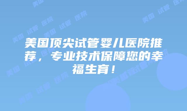美国顶尖试管婴儿医院推荐，专业技术保障您的幸福生育！
