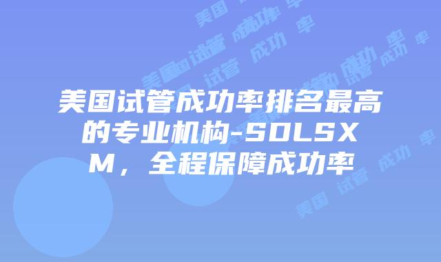 美国试管成功率排名最高的专业机构-SDLSXM，全程保障成功率