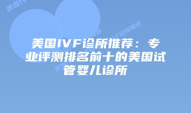 美国IVF诊所推荐：专业评测排名前十的美国试管婴儿诊所