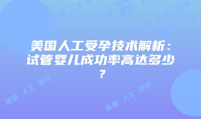美国人工受孕技术解析：试管婴儿成功率高达多少？