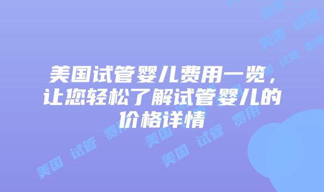 美国试管婴儿费用一览，让您轻松了解试管婴儿的价格详情
