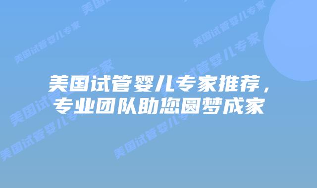 美国试管婴儿专家推荐，专业团队助您圆梦成家
