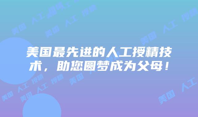 美国最先进的人工授精技术，助您圆梦成为父母！