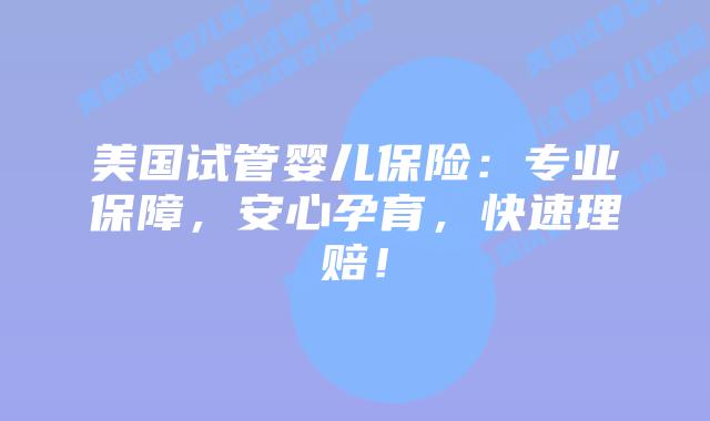 美国试管婴儿保险：专业保障，安心孕育，快速理赔！