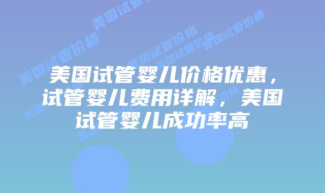 美国试管婴儿价格优惠，试管婴儿费用详解，美国试管婴儿成功率高