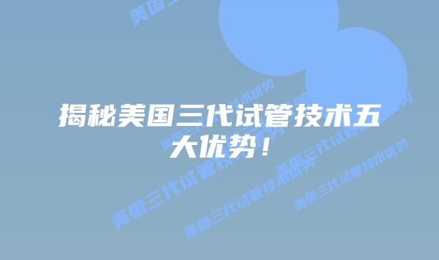 揭秘美国三代试管技术五大优势！