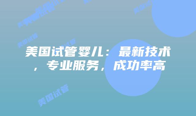 美国试管婴儿：最新技术，专业服务，成功率高