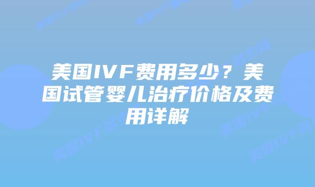 美国IVF费用多少？美国试管婴儿治疗价格及费用详解