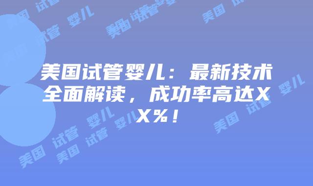 美国试管婴儿：最新技术全面解读，成功率高达XX%！