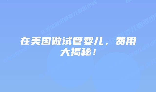 在美国做试管婴儿，费用大揭秘！