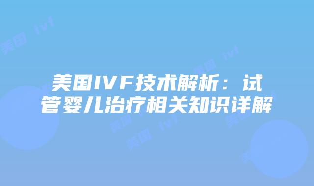 美国IVF技术解析：试管婴儿治疗相关知识详解