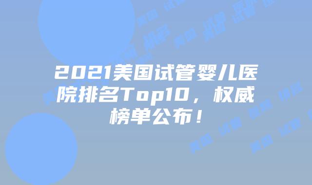 2021美国试管婴儿医院排名Top10，权威榜单公布！