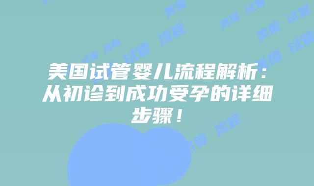 美国试管婴儿流程解析：从初诊到成功受孕的详细步骤！