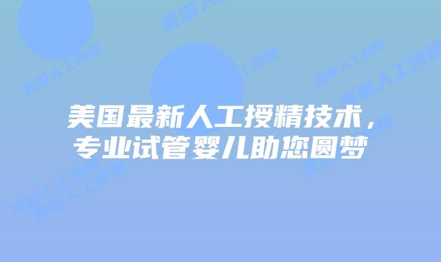美国最新人工授精技术，专业试管婴儿助您圆梦