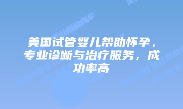 美国试管婴儿帮助怀孕，专业诊断与治疗服务，成功率高