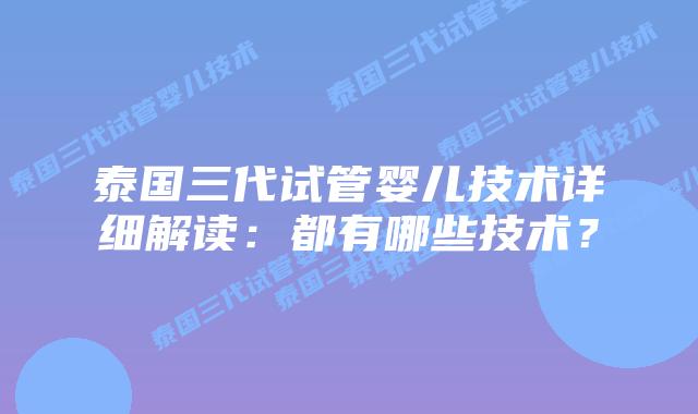泰国三代试管婴儿技术详细解读:都有哪些技术?插图 泰国三代试管婴儿技术详细解读:都有哪些技术?