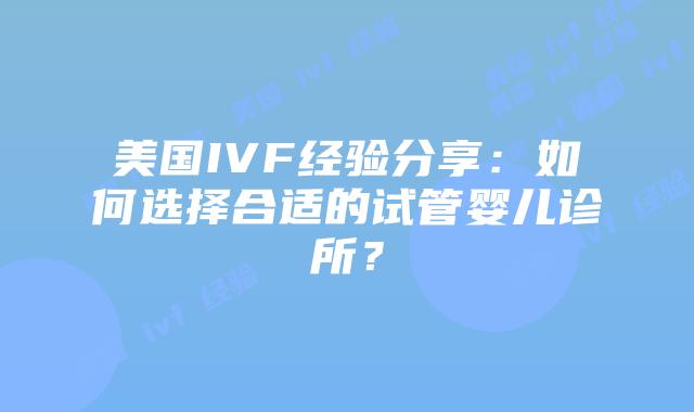 美国IVF经验分享：如何选择合适的试管婴儿诊所？