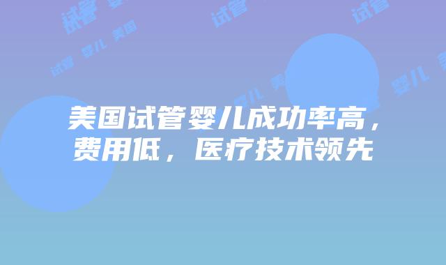 美国试管婴儿成功率高，费用低，医疗技术领先