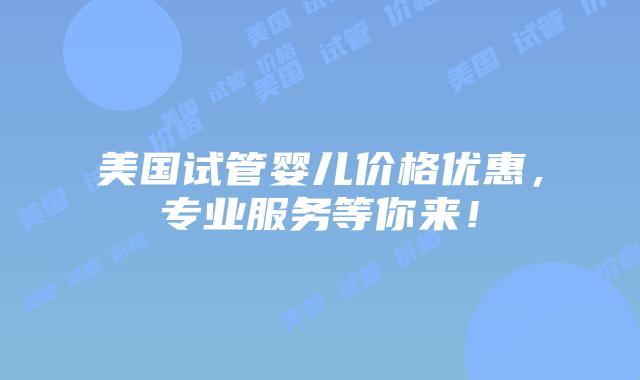 美国试管婴儿价格优惠，专业服务等你来！