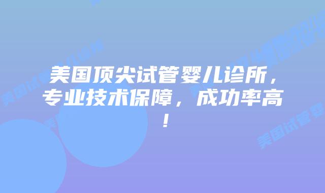 美国顶尖试管婴儿诊所，专业技术保障，成功率高！