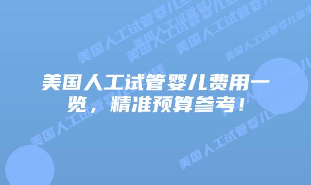 美国人工试管婴儿费用一览，精准预算参考！