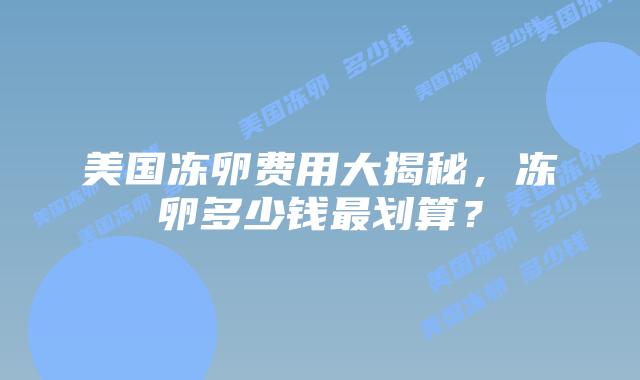 美国冻卵费用大揭秘，冻卵多少钱最划算？