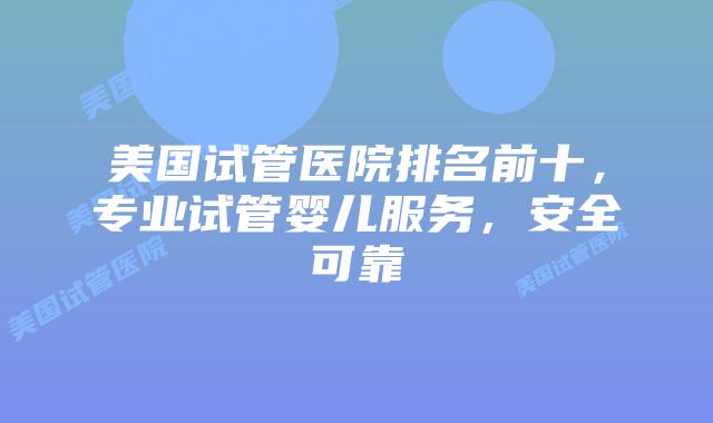 美国试管医院排名前十，专业试管婴儿服务，安全可靠