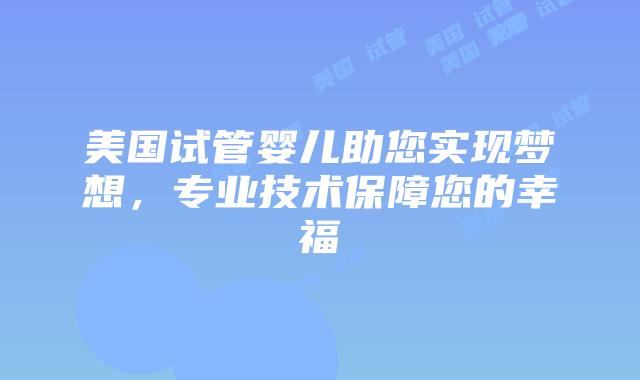 美国试管婴儿助您实现梦想，专业技术保障您的幸福