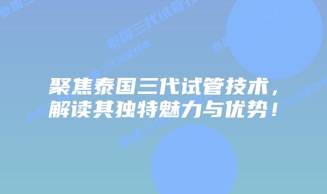 聚焦泰国三代试管技术,解读其独特魅力与优势!插图 聚焦泰国三代试管技术,解读其独特魅力与优势!