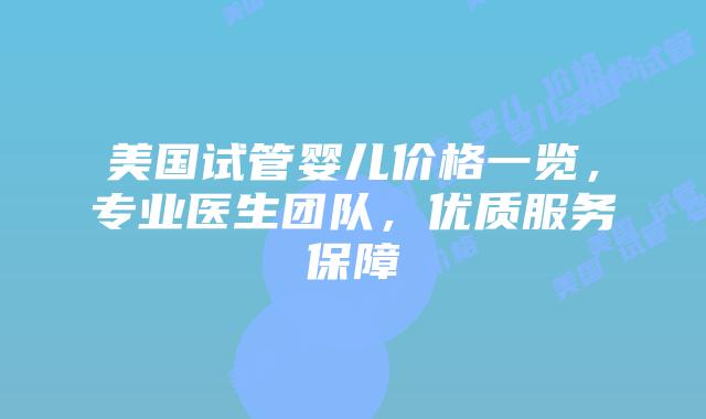 美国试管婴儿价格一览，专业医生团队，优质服务保障