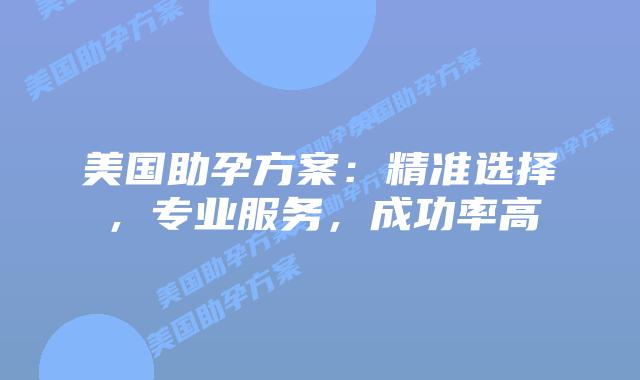 美国助孕方案：精准选择，专业服务，成功率高
