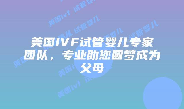 美国IVF试管婴儿专家团队，专业助您圆梦成为父母