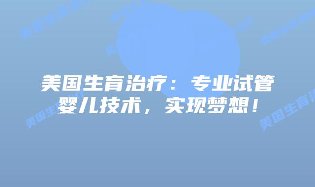 美国生育治疗：专业试管婴儿技术，实现梦想！