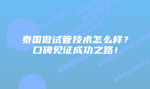 泰国做试管技术怎么样？口碑见证成功之路！