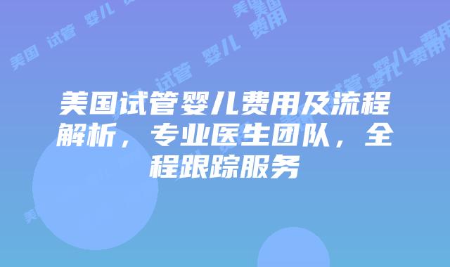 美国试管婴儿费用及流程解析，专业医生团队，全程跟踪服务