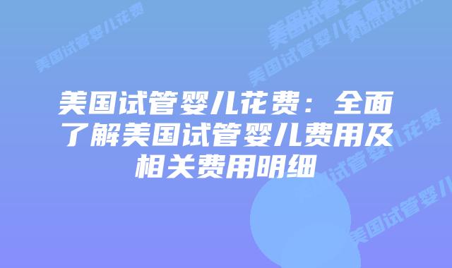 美国试管婴儿花费：全面了解美国试管婴儿费用及相关费用明细