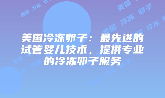 美国冷冻卵子：最先进的试管婴儿技术，提供专业的冷冻卵子服务