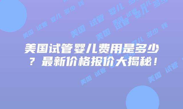 美国试管婴儿费用是多少？最新价格报价大揭秘！
