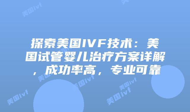 探索美国IVF技术：美国试管婴儿治疗方案详解，成功率高，专业可靠