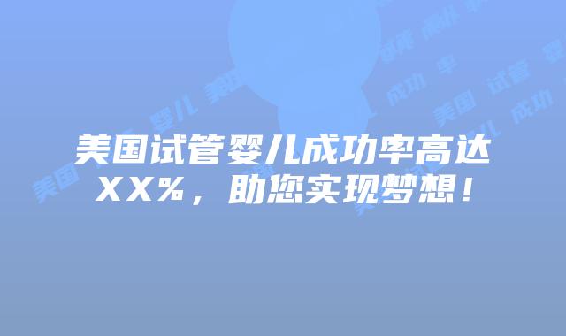 美国试管婴儿成功率高达XX%，助您实现梦想！