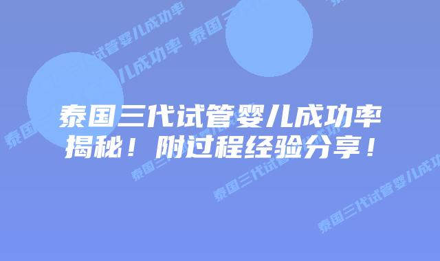 泰国三代试管婴儿成功率揭秘!附过程经验分享!插图 泰国三代试管婴儿成功率揭秘!附过程经验分享!