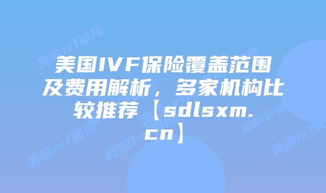 美国IVF保险覆盖范围及费用解析，多家机构比较推荐【sdlsxm.cn】